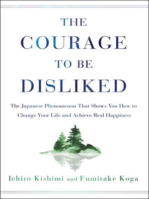 The courage to be disliked : the Japanese phenomenon that shows you how to change your life and achieve real happiness